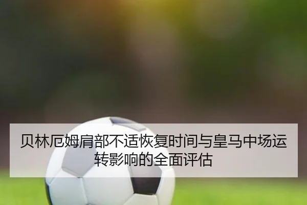 贝林厄姆肩部不适恢复时间与皇马中场运转影响的全面评估