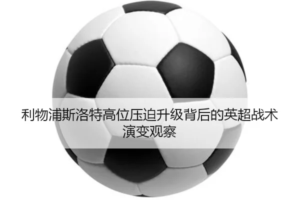 利物浦斯洛特高位压迫升级背后的英超战术演变观察