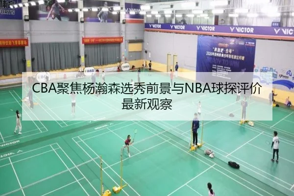 CBA聚焦杨瀚森选秀前景与NBA球探评价最新观察