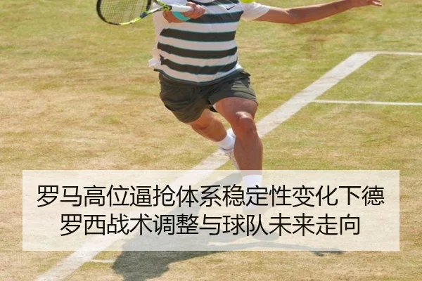 罗马高位逼抢体系稳定性变化下德罗西战术调整与球队未来走向