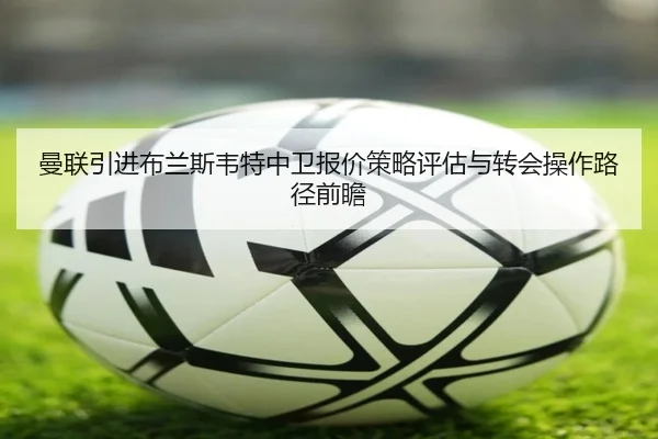 曼联引进布兰斯韦特中卫报价策略评估与转会操作路径前瞻