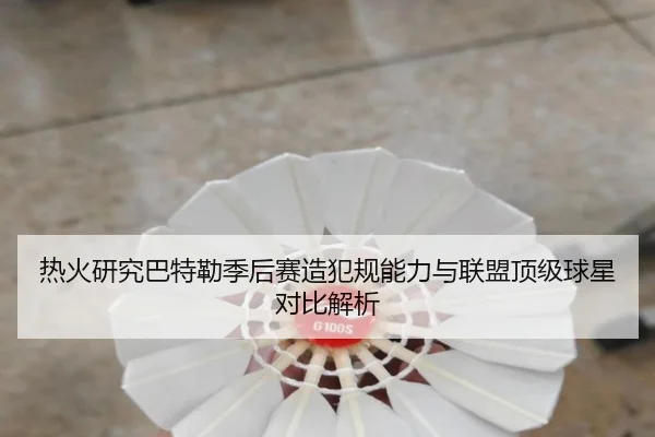 热火研究巴特勒季后赛造犯规能力与联盟顶级球星对比解析