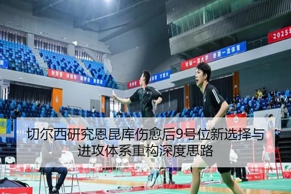 切尔西研究恩昆库伤愈后9号位新选择与进攻体系重构深度思路