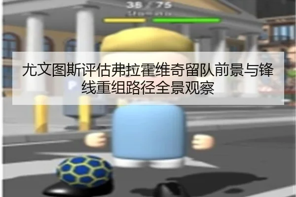 尤文图斯评估弗拉霍维奇留队前景与锋线重组路径全景观察
