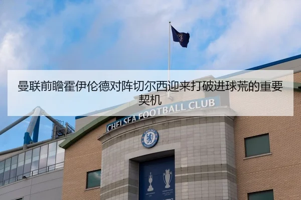 曼联前瞻霍伊伦德对阵切尔西迎来打破进球荒的重要契机
