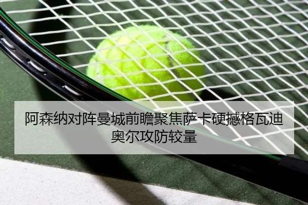 阿森纳对阵曼城前瞻聚焦萨卡硬撼格瓦迪奥尔攻防较量