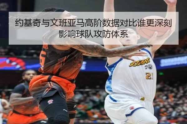 约基奇与文班亚马高阶数据对比谁更深刻影响球队攻防体系
