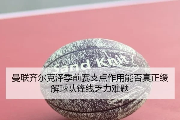 曼联齐尔克泽季前赛支点作用能否真正缓解球队锋线乏力难题