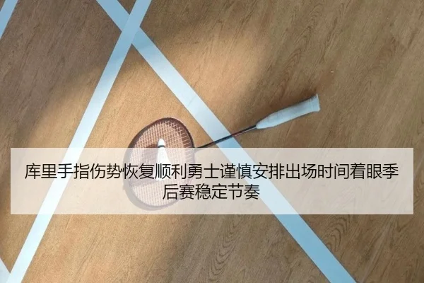 库里手指伤势恢复顺利勇士谨慎安排出场时间着眼季后赛稳定节奏