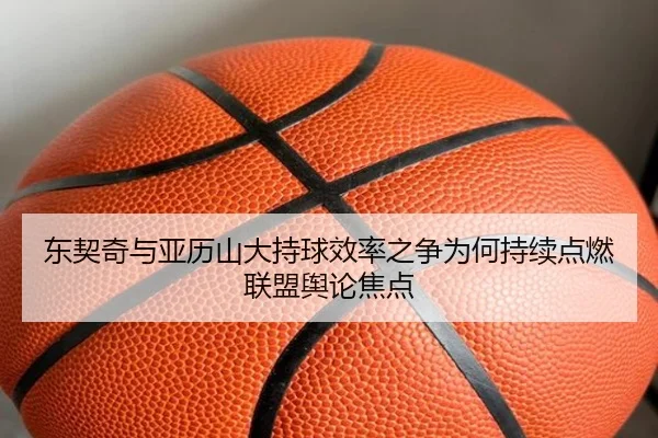 东契奇与亚历山大持球效率之争为何持续点燃联盟舆论焦点